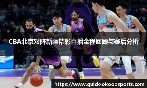CBA北京对阵新疆精彩直播全程回顾与赛后分析