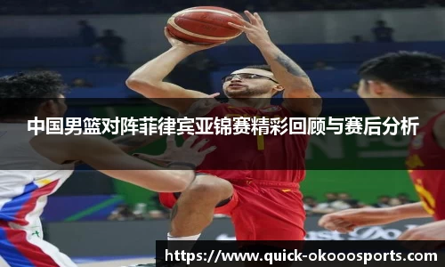 中国男篮对阵菲律宾亚锦赛精彩回顾与赛后分析